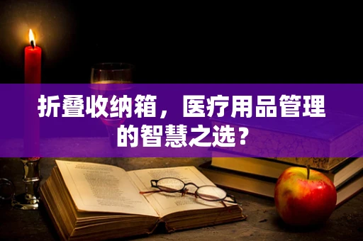 折叠收纳箱，医疗用品管理的智慧之选？