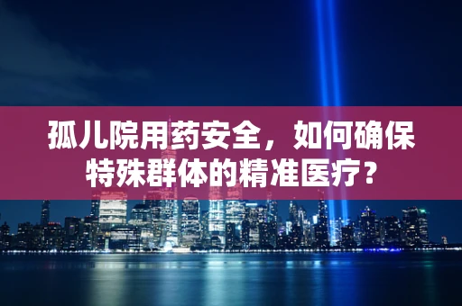 孤儿院用药安全，如何确保特殊群体的精准医疗？