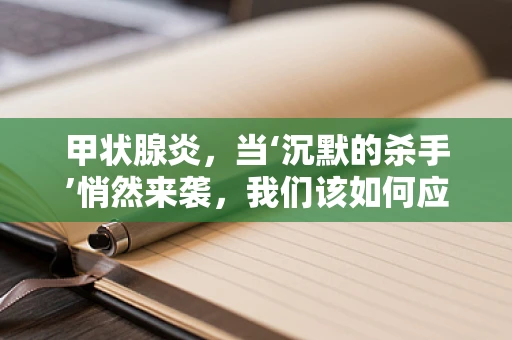 甲状腺炎，当‘沉默的杀手’悄然来袭，我们该如何应对？