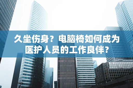 久坐伤身？电脑椅如何成为医护人员的工作良伴？