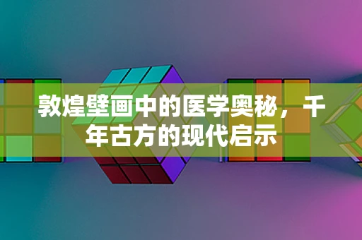 敦煌壁画中的医学奥秘，千年古方的现代启示