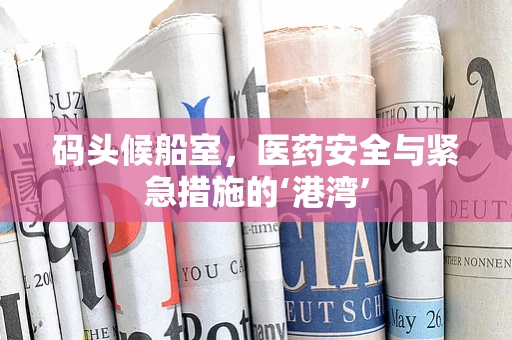 码头候船室，医药安全与紧急措施的‘港湾’