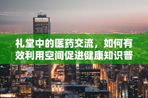 礼堂中的医药交流，如何有效利用空间促进健康知识普及？
