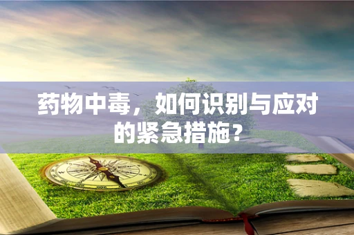 药物中毒，如何识别与应对的紧急措施？