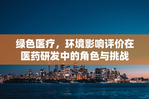 绿色医疗，环境影响评价在医药研发中的角色与挑战