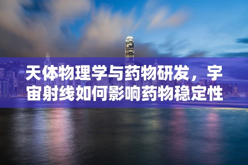 天体物理学与药物研发，宇宙射线如何影响药物稳定性？