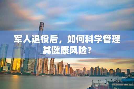 军人退役后，如何科学管理其健康风险？