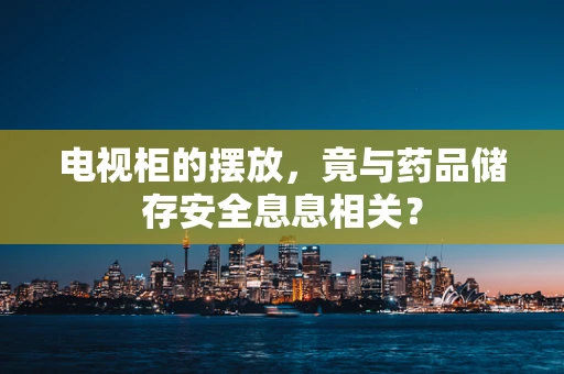 电视柜的摆放，竟与药品储存安全息息相关？