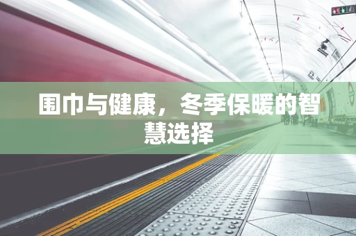 围巾与健康，冬季保暖的智慧选择