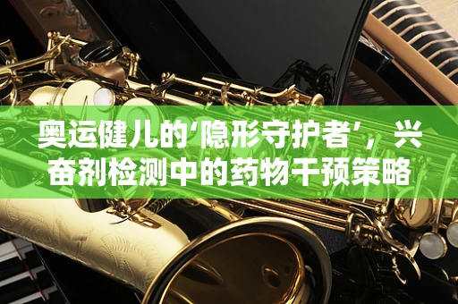 奥运健儿的‘隐形守护者’，兴奋剂检测中的药物干预策略