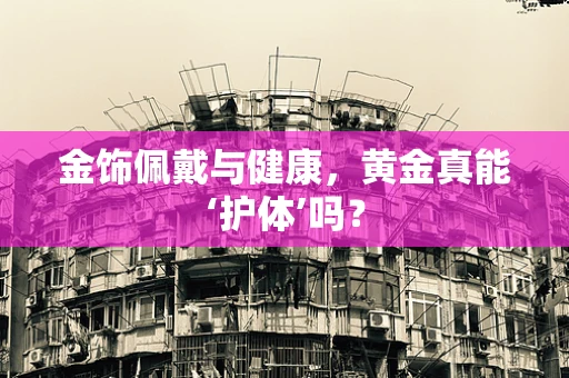 金饰佩戴与健康，黄金真能‘护体’吗？