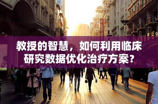 教授的智慧，如何利用临床研究数据优化治疗方案？
