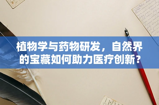 植物学与药物研发，自然界的宝藏如何助力医疗创新？