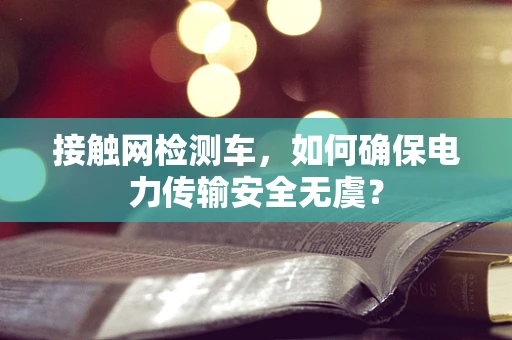 接触网检测车，如何确保电力传输安全无虞？