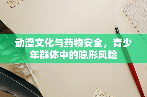 动漫文化与药物安全，青少年群体中的隐形风险