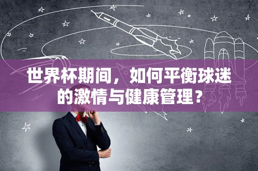 世界杯期间，如何平衡球迷的激情与健康管理？