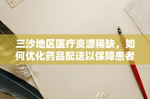 三沙地区医疗资源稀缺，如何优化药品配送以保障患者需求？