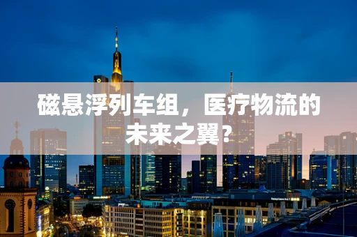 磁悬浮列车组，医疗物流的未来之翼？