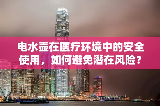 电水壶在医疗环境中的安全使用，如何避免潜在风险？