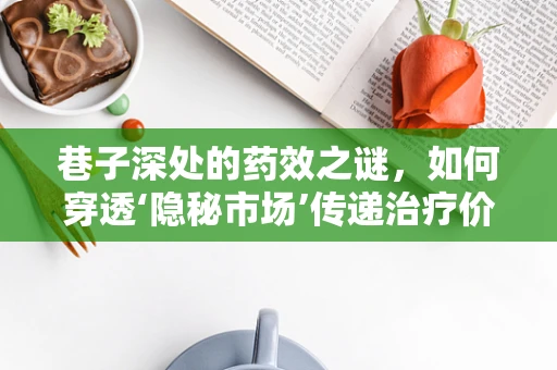 巷子深处的药效之谜，如何穿透‘隐秘市场’传递治疗价值？