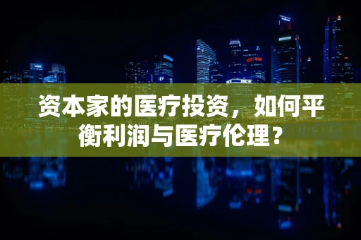 资本家的医疗投资，如何平衡利润与医疗伦理？