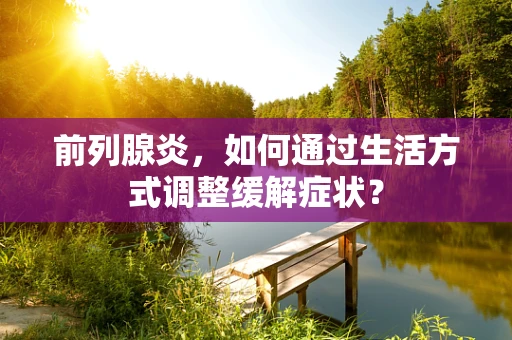 前列腺炎，如何通过生活方式调整缓解症状？