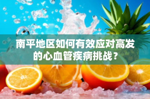 南平地区如何有效应对高发的心血管疾病挑战？