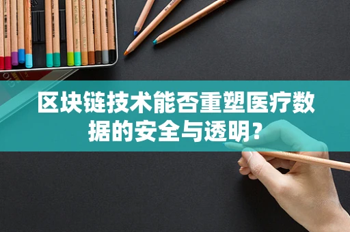 区块链技术能否重塑医疗数据的安全与透明？