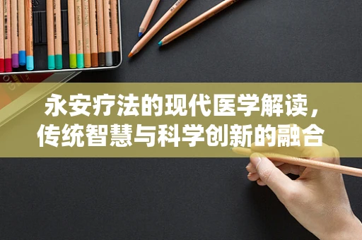 永安疗法的现代医学解读，传统智慧与科学创新的融合之路？