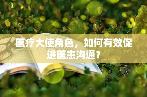 医疗大使角色，如何有效促进医患沟通？