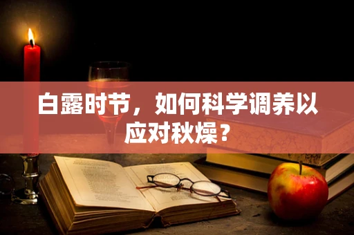 白露时节，如何科学调养以应对秋燥？