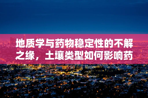 地质学与药物稳定性的不解之缘，土壤类型如何影响药品保存？