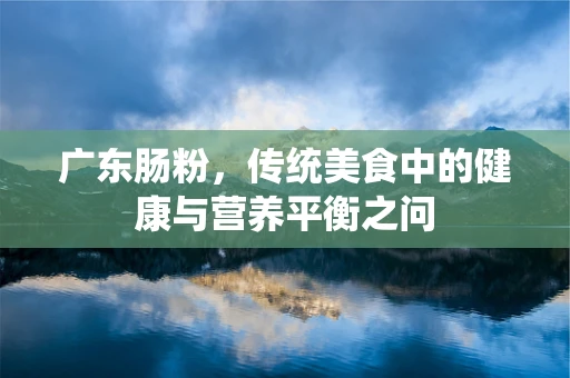 广东肠粉，传统美食中的健康与营养平衡之问