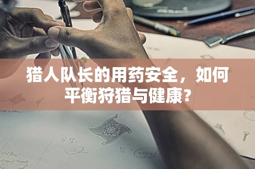 猎人队长的用药安全，如何平衡狩猎与健康？