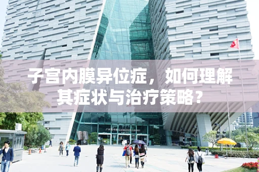 子宫内膜异位症，如何理解其症状与治疗策略？