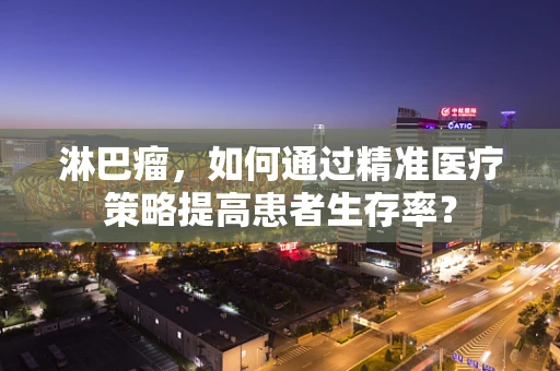 淋巴瘤，如何通过精准医疗策略提高患者生存率？