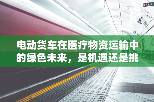 电动货车在医疗物资运输中的绿色未来，是机遇还是挑战？