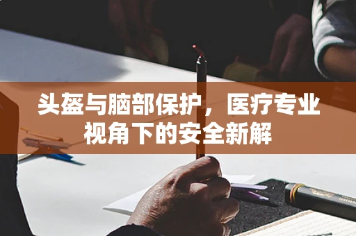 头盔与脑部保护，医疗专业视角下的安全新解