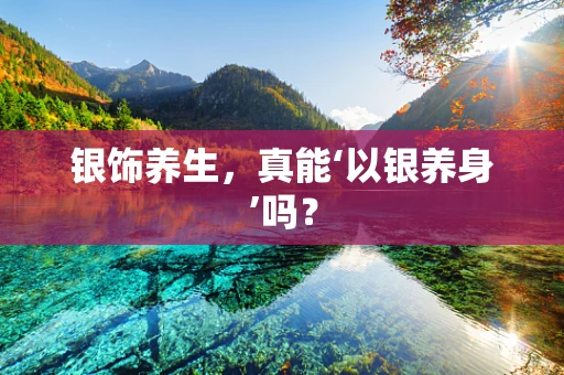 银饰养生，真能‘以银养身’吗？