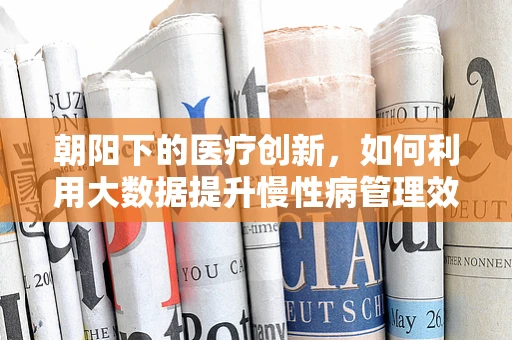 朝阳下的医疗创新，如何利用大数据提升慢性病管理效率？
