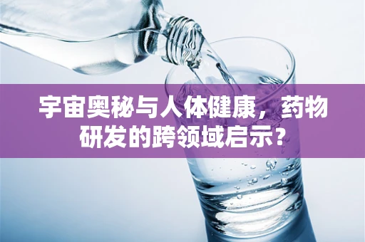 宇宙奥秘与人体健康，药物研发的跨领域启示？