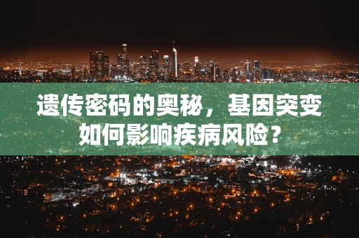 遗传密码的奥秘，基因突变如何影响疾病风险？