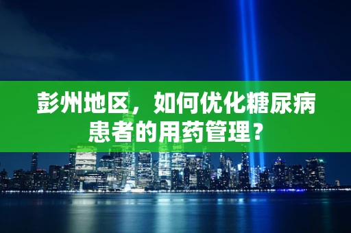 彭州地区，如何优化糖尿病患者的用药管理？
