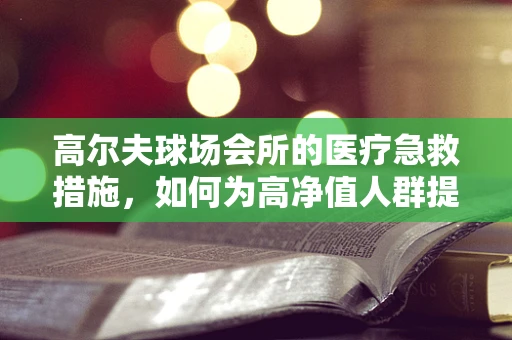 高尔夫球场会所的医疗急救措施，如何为高净值人群提供安全保障？