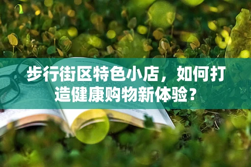 步行街区特色小店，如何打造健康购物新体验？