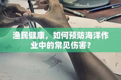 渔民健康，如何预防海洋作业中的常见伤害？