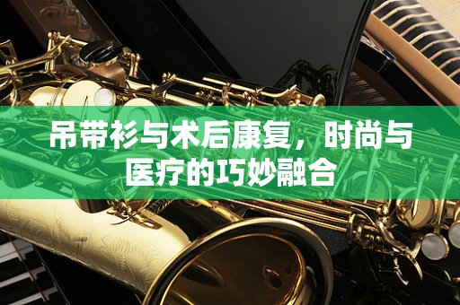 吊带衫与术后康复，时尚与医疗的巧妙融合