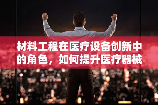 材料工程在医疗设备创新中的角色，如何提升医疗器械的耐用性与安全性？