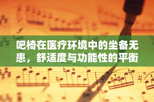 吧椅在医疗环境中的坐备无患，舒适度与功能性的平衡