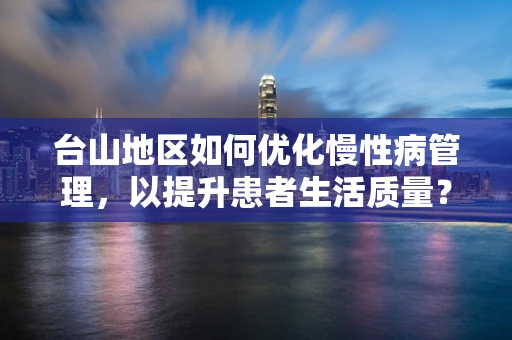 台山地区如何优化慢性病管理，以提升患者生活质量？